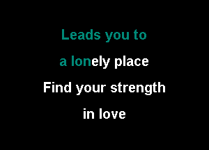 Leads you to

a lonely place

Find your strength

in love