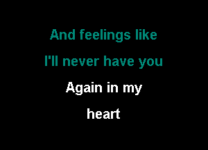 And feelings like

I'll never have you

Again in my
heart