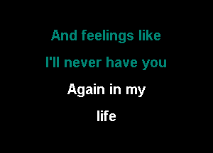 And feelings like

I'll never have you

Again in my
life