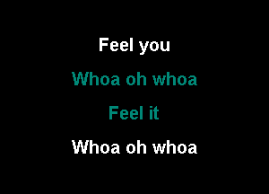 Feel you

Whoa oh whoa
Feel it
Whoa oh whoa