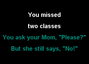 You missed
two classes

You ask your Mom, Please?

But she still says, No!