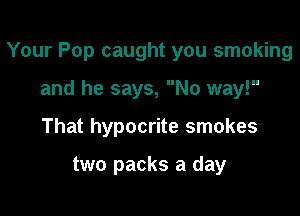 Your Pop caught you smoking

and he says, No way!
That hypocrite smokes

two packs a day