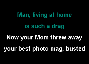 Man, living at home
is such a drag

Now your Mom threw away

your best photo mag, busted