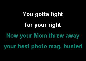 You gotta fight
for your right

Now your Mom threw away

your best photo mag, busted