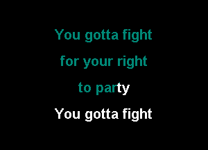 You gotta fight
for your right
to party

You gotta fight
