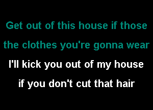 Get out of this house if those
the clothes you're gonna wear
I'll kick you out of my house

if you don't cut that hair