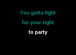 You gotta fight

for your right
to party