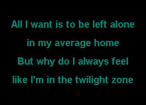All I want is to be left alone
in my average home
But why do I always feel

like I'm in the twilight zone