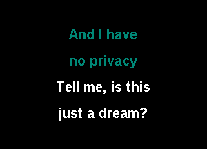 And I have
no privacy

Tell me, is this

just a dream?