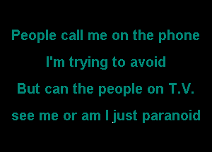 People call me on the phone
I'm trying to avoid
But can the people on T.V.

see me or am ljust paranoid