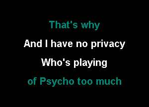 That's why

And I have no privacy

Who's playing

of Psycho too much