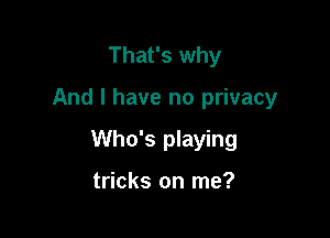 That's why

And I have no privacy

Who's playing

tricks on me?