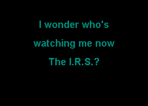 I wonder who's

watching me now

The I.R.S.?
