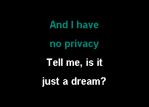 And I have
no privacy

Tell me, is it

just a dream?