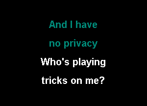 And I have

no privacy

Who's playing

tricks on me?