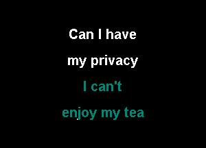 Can I have
my privacy

lcanT

enjoy my tea