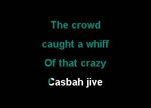 The crowd

caught a whiff

Of that crazy

Casbah jive