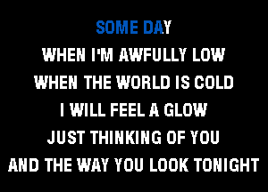 SOME DAY
WHEN I'M AWFULLY LOW
WHEN THE WORLD IS COLD
I WILL FEEL A GLOW
JUST THINKING OF YOU
AND THE WAY YOU LOOK TONIGHT