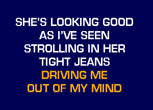 SHES LOOKING GOOD
AS I'VE SEEN
STROLLING IN HER
TIGHT JEANS
DRIVING ME
OUT OF MY MIND