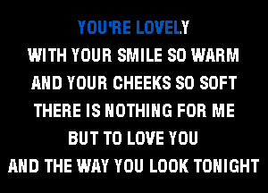 YOU'RE LOVELY
WITH YOUR SMILE SO WARM
AND YOUR CHEEKS SO SOFT
THERE IS NOTHING FOR ME
BUT TO LOVE YOU
AND THE WAY YOU LOOK TONIGHT