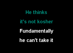 He thinks

it's not kosher

Fundamentally

he can't take it