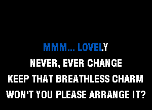 MMM... LOVELY
NEVER, EVER CHANGE
KEEP THAT BREATHLESS CHARM
WON'T YOU PLEASE ARRANGE IT?