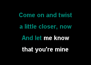 Come on and twist
a little closer, now

And let me know

that you're mine