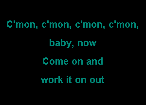 C'mon, c'mon, c'mon, c'mon,

baby, now

Come on and

work it on out