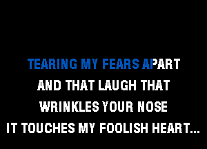 TEARIHG MY FEARS APART
AND THAT LAUGH THAT
WRIHKLES YOUR HOSE

IT TOUCHES MY FOOLISH HEART...