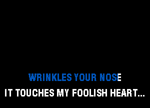 WRIHKLES YOUR HOSE
IT TOUCHES MY FOOLISH HEART...