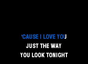 'CAUSE I LOVE YOU
JUST THE WAY
YOU LOOK TONIGHT