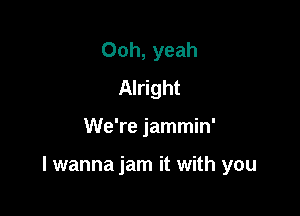 Ooh, yeah
Alright

We're jammin'

I wanna jam it with you