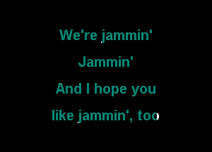 We're jammin'

Jammin'

And I hope you

like jammin', too