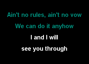 Ain't no rules, ain't no vow

We can do it anyhow

l and I will

see you through