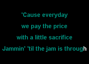 'Cause everyday
we pay the price

with a little sacrifice

Jammin' 'til the jam is through