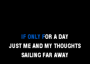 IF ONLY FOR A DAY
JUST ME AND MY THOUGHTS
SAILING FAR AWAY
