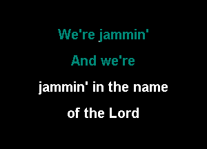We're jammin'

And we're

jammin' in the name

of the Lord