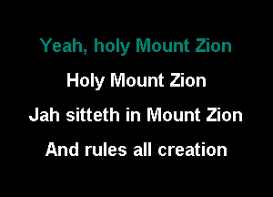 Yeah, holy Mount Zion

Holy Mount Zion
Jah sitteth in Mount Zion

And rules all creation