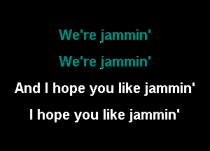 We're jammin'
We're jammin'

And I hope you like jammin'

I hope you like jammin'