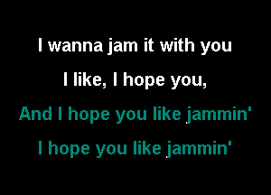 I wanna jam it with you

I like, I hope you,

And I hope you like jammin'

I hope you like jammin'