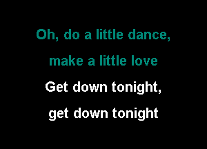0h, do a little dance,

make a little love

Get down tonight,

get down tonight