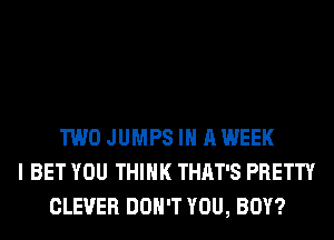 TWO JUMPS IN A WEEK
I BET YOU THINK THAT'S PRETTY
CLEVER DON'T YOU, BOY?