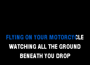 FLYING ON YOUR MOTORCYCLE
WATCHING ALL THE GROUND
BEHERTH YOU DROP