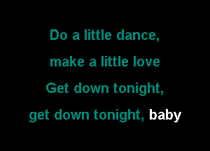 Do a little dance,
make a little love

Get down tonight,

get down tonight, baby