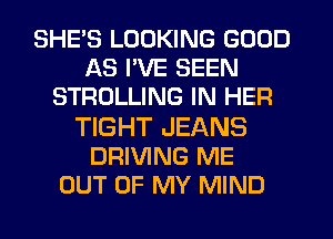 SHE'S LOOKING GOOD
AS I'VE SEEN
STRDLLING IN HER

TIGHT JEANS
DRIVING ME
OUT OF MY MIND