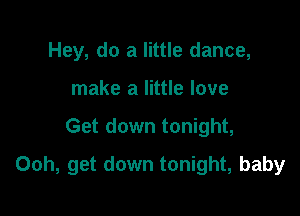 Hey, do a little dance,
make a little love

Get down tonight,

Ooh, get down tonight, baby