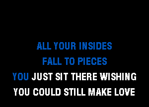 ALL YOUR lHSIDES
FALL T0 PIECES
YOU JUST SIT THERE WISHING
YOU COULD STILL MAKE LOVE
