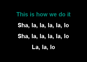 This is how we do it

Sha, la, la, la, la, lo

Sha, la, la, la, la, lo

La, la, lo