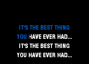 IT'S THE BEST THING
YOU HAVE EVER HAD...
IT'S THE BEST THING

YOU HAVE EVER HAD... l