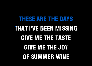 THESE ARE THE DAYS
THAT I'VE BEEN MISSING
GIVE ME THE TASTE
GIVE ME THE JOY

OF SUMMER WINE l